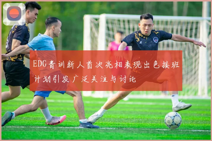EDG青训新人首次亮相表现出色接班计划引发广泛关注与讨论