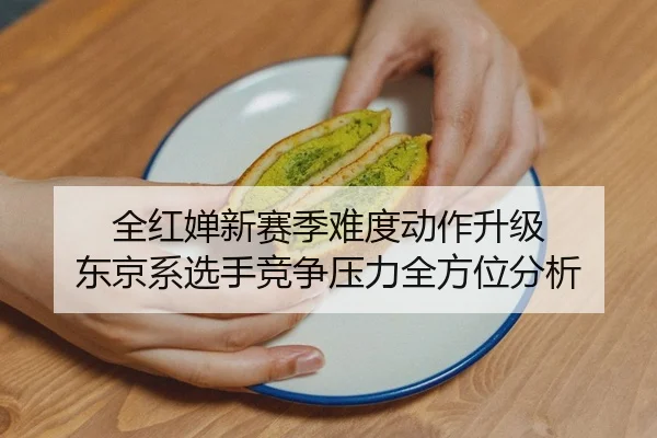 全红婵新赛季难度动作升级 东京系选手竞争压力全方位分析